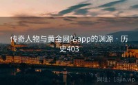 传奇人物与黄金网站app的渊源 · 历史403
