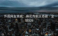 外国网友笑疯：麻花传剧太奇葩 · 全球926