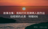 故事合集：我和打扑克牌两人剧烈运动视频的点滴 · 特辑906