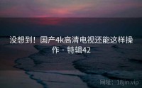 没想到！国产4k高清电视还能这样操作 · 特辑42