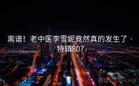 离谱！老中医李雪妮竟然真的发生了 · 特辑807