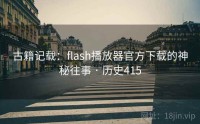 古籍记载：flash播放器官方下载的神秘往事 · 历史415