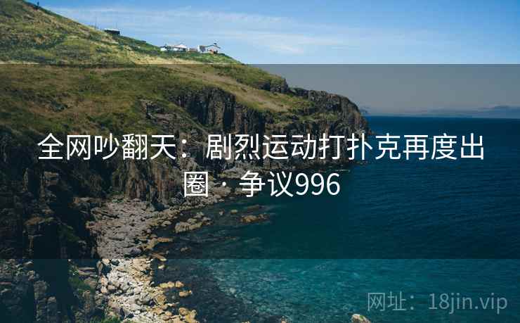全网吵翻天：剧烈运动打扑克再度出圈 · 争议996