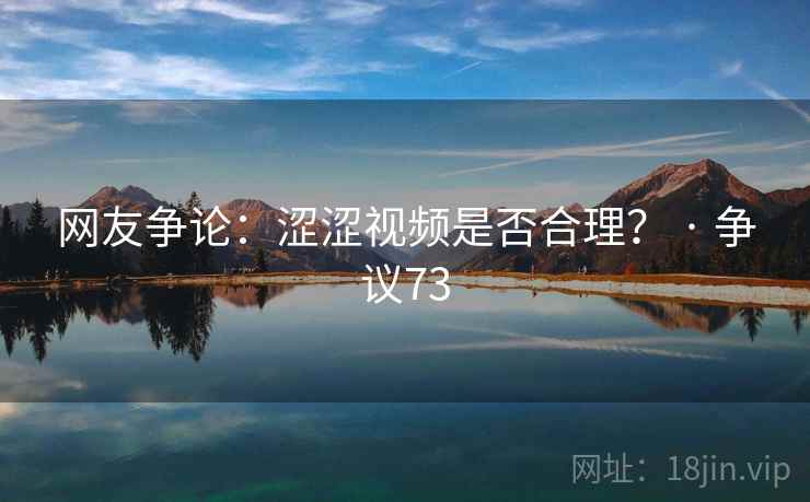 网友争论:涩涩视频是否合理? · 争议73 网友争论:涩涩视频是否合理? · 争议73