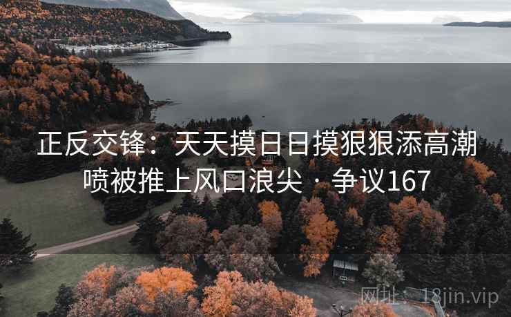正反交锋:天天摸日日摸狠狠添高潮喷被推上风口浪尖 · 争议167 正反交锋:天天摸日日摸狠狠添高潮喷被推上风口浪尖 · 争议167