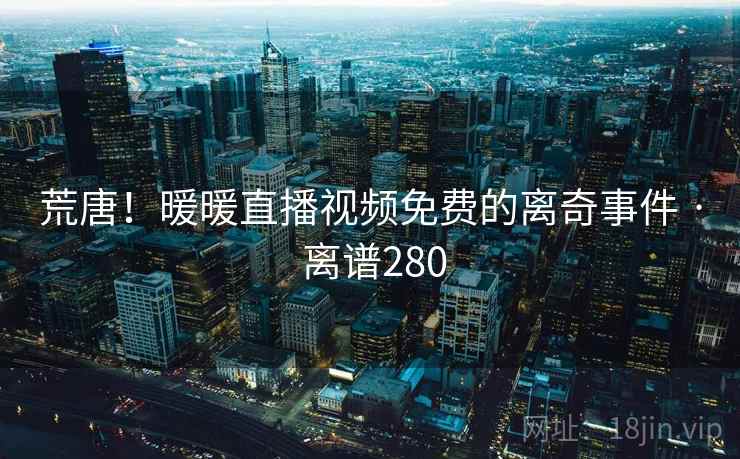 荒唐！暖暖直播视频免费的离奇事件 · 离谱280