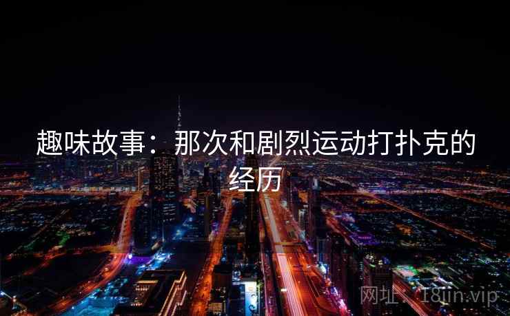 趣味故事:那次和剧烈运动打扑克的经历 趣味故事:那次和剧烈运动打扑克的经历