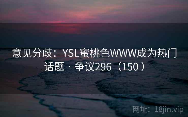 意见分歧：YSL蜜桃色WWW成为热门话题 · 争议296（150 ）