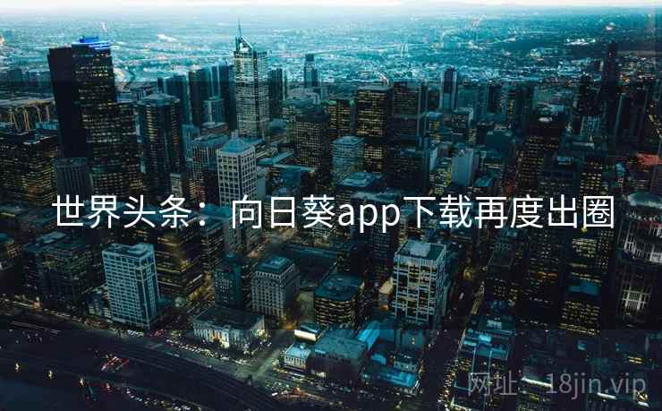 世界头条：向日葵app下载再度出圈