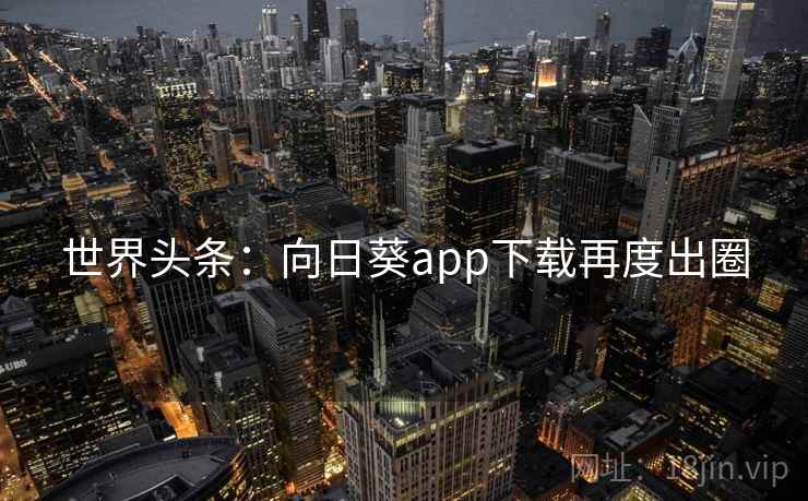 世界头条：向日葵app下载再度出圈
