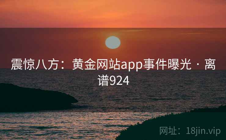 震惊八方：黄金网站app事件曝光 · 离谱924