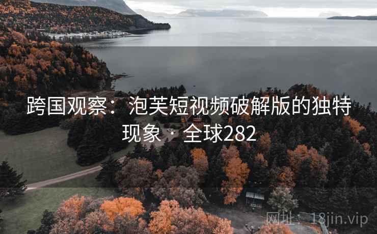 跨国观察:泡芙短视频破解版的独特现象 · 全球282 跨国观察:泡芙短视频破解版的独特现象 · 全球282
