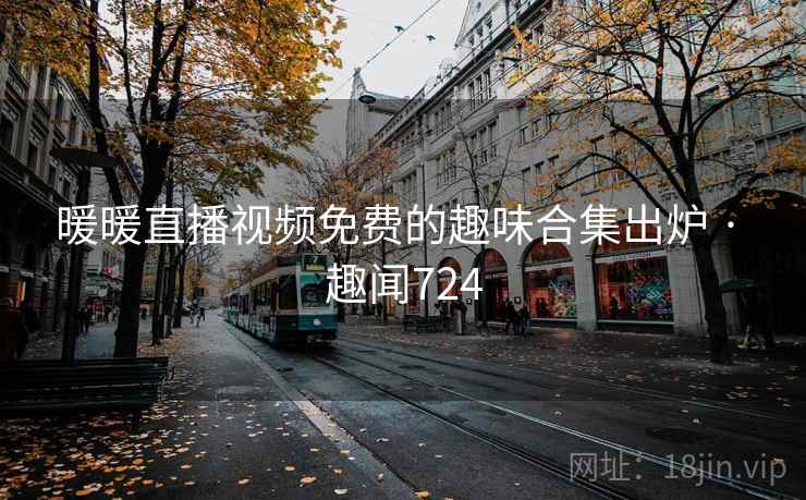 暖暖直播视频免费的趣味合集出炉 · 趣闻724