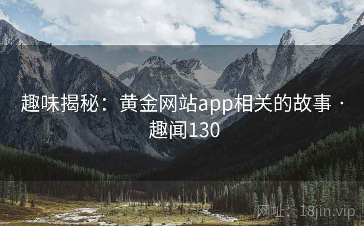 趣味揭秘:黄金网站app相关的故事 · 趣闻130 趣味揭秘:黄金网站app相关的故事 · 趣闻130