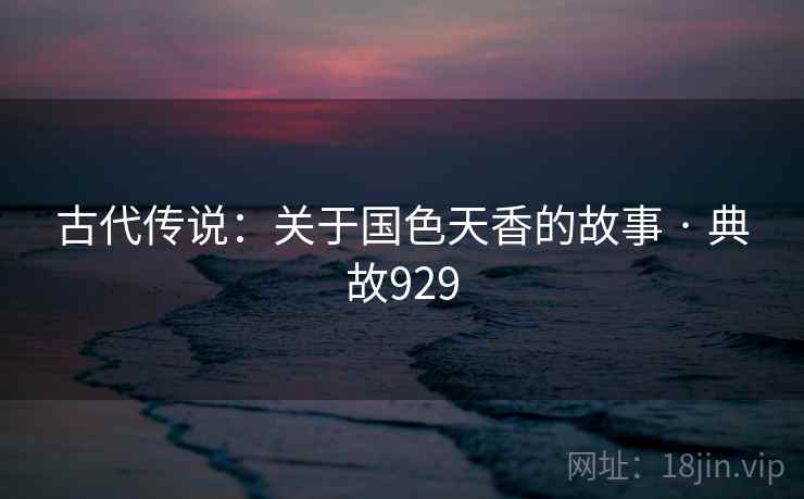 古代传说：关于国色天香的故事 · 典故929