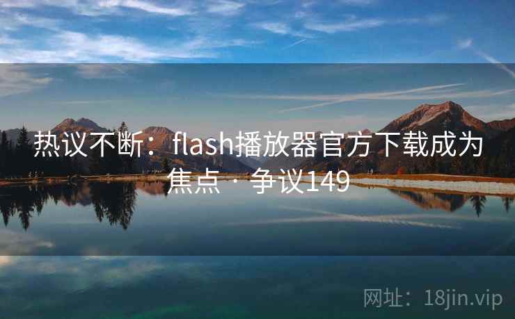 热议不断：flash播放器官方下载成为焦点 · 争议149