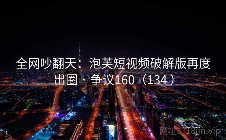 全网吵翻天：泡芙短视频破解版再度出圈 · 争议160（134 ）
