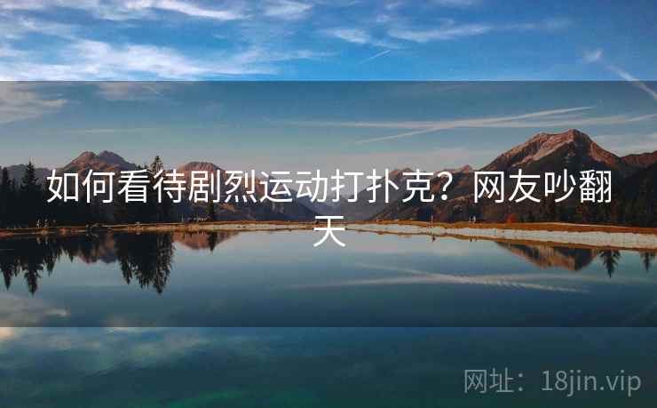 如何看待剧烈运动打扑克?网友吵翻天 如何看待剧烈运动打扑克?网友吵翻天