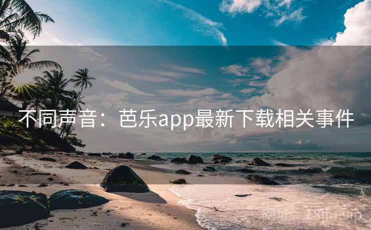 不同声音：芭乐app最新下载相关事件