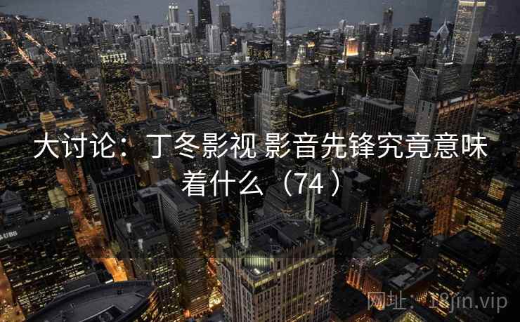 大讨论：丁冬影视 影音先锋究竟意味着什么（74 ）