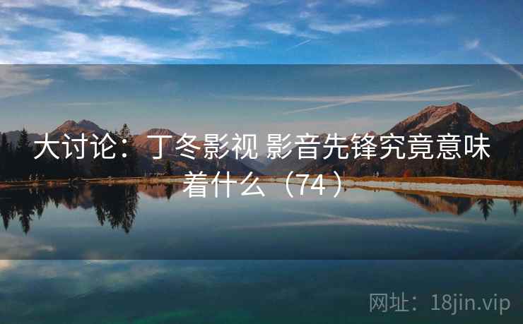 大讨论：丁冬影视 影音先锋究竟意味着什么（74 ）