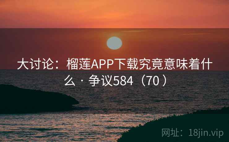 大讨论:榴莲APP下载究竟意味着什么 · 争议584(70 ) 大讨论:榴莲APP下载究竟意味着什么 · 争议584(70 )