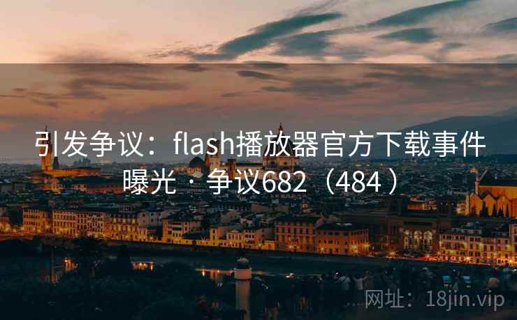引发争议：flash播放器官方下载事件曝光 · 争议682（484 ）