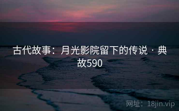 古代故事:月光影院留下的传说 · 典故590 古代故事:月光影院留下的传说 · 典故590