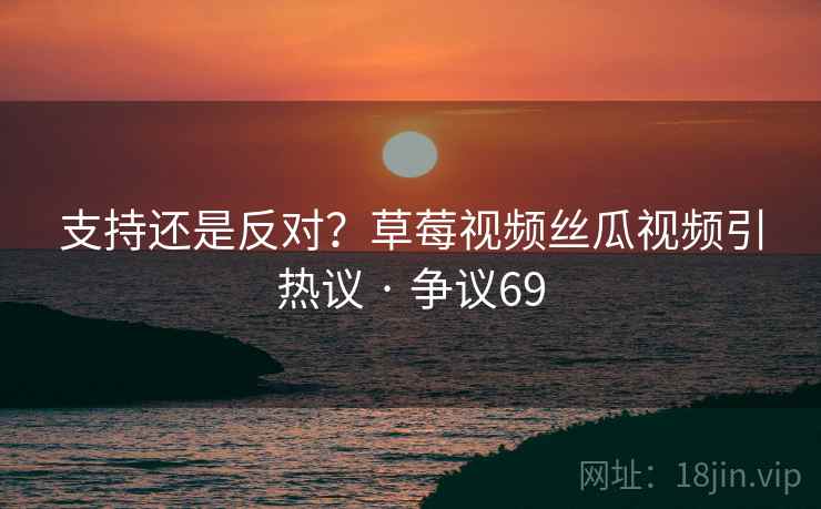 支持还是反对？草莓视频丝瓜视频引热议 · 争议69