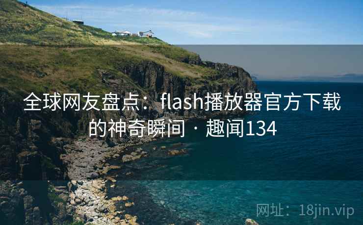 全球网友盘点:flash播放器官方下载的神奇瞬间 · 趣闻134 全球网友盘点:flash播放器官方下载的神奇瞬间 · 趣闻134