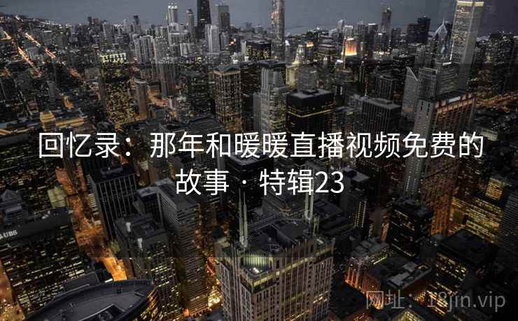 回忆录：那年和暖暖直播视频免费的故事 · 特辑23