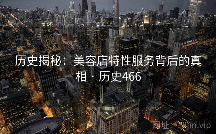 历史揭秘：美容店特性服务背后的真相 · 历史466