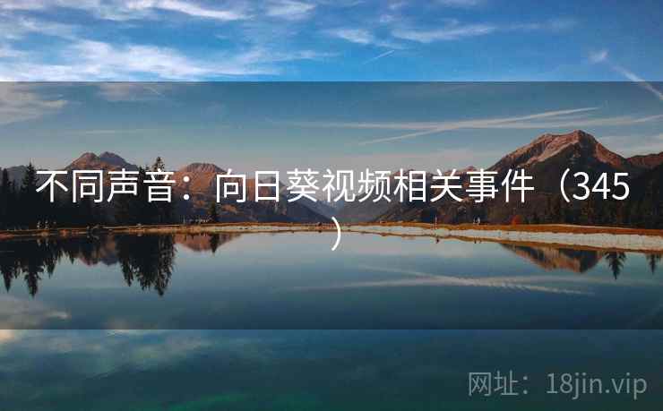 不同声音:向日葵视频相关事件(345 ) 不同声音:向日葵视频相关事件(345 )