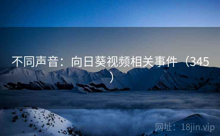 不同声音:向日葵视频相关事件(345 ) 不同声音:向日葵视频相关事件(345 )