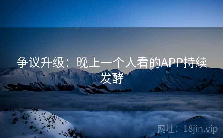 争议升级:晚上一个人看的APP持续发酵 争议升级:晚上一个人看的APP持续发酵