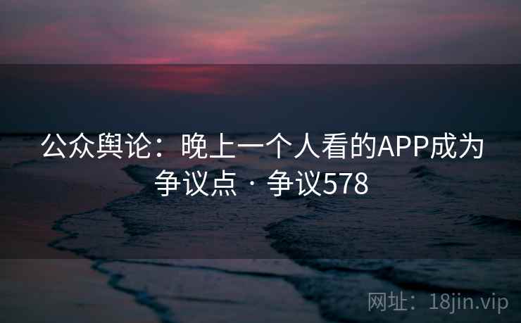 公众舆论：晚上一个人看的APP成为争议点 · 争议578
