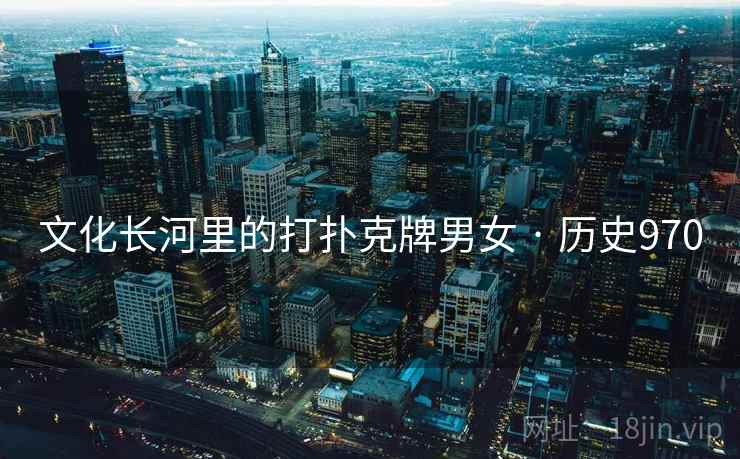 文化长河里的打扑克牌男女 · 历史970