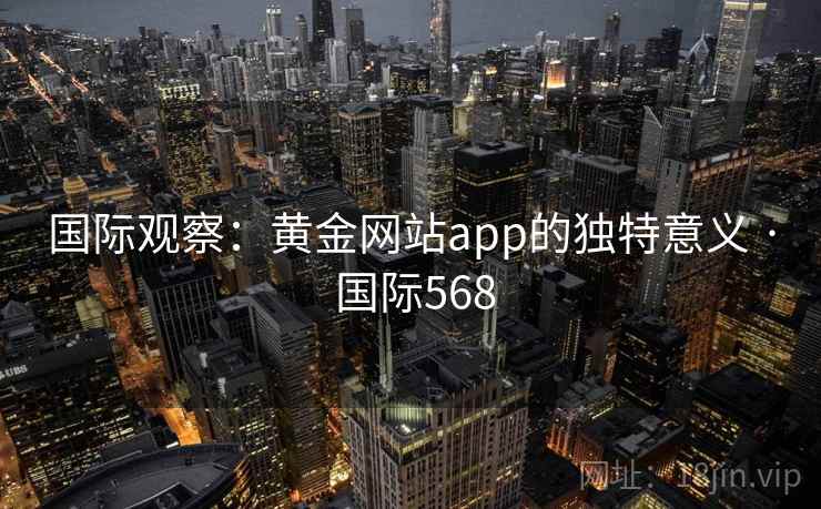 国际观察：黄金网站app的独特意义 · 国际568