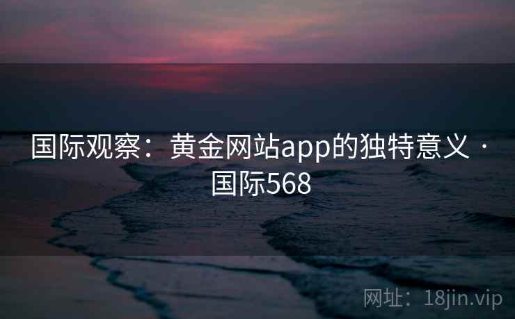国际观察：黄金网站app的独特意义 · 国际568