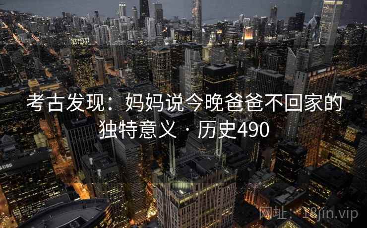 考古发现：妈妈说今晚爸爸不回家的独特意义 · 历史490