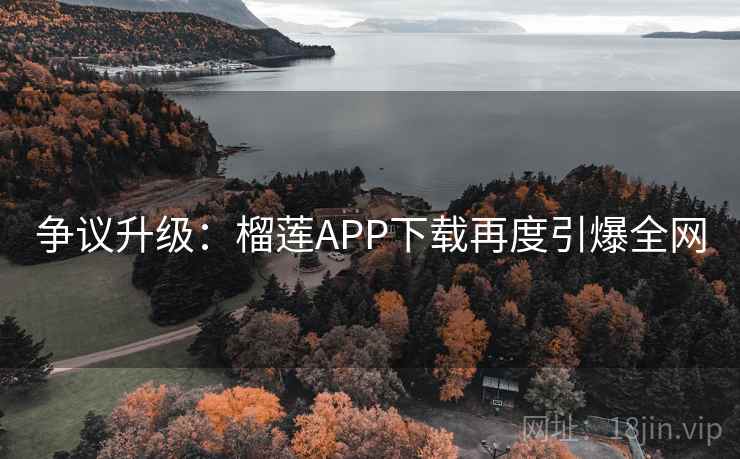 争议升级:榴莲APP下载再度引爆全网 争议升级:榴莲APP下载再度引爆全网