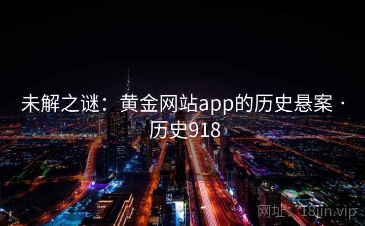 未解之谜:黄金网站app的历史悬案 · 历史918 未解之谜:黄金网站app的历史悬案 · 历史918