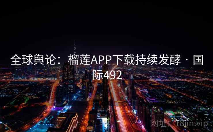 全球舆论:榴莲APP下载持续发酵 · 国际492 全球舆论:榴莲APP下载持续发酵 · 国际492